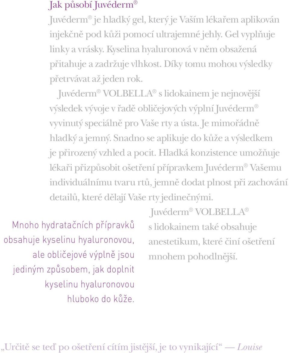 Juvéderm VOLBELLA s lidokainem je nejnovější výsledek vývoje v řadě obličejových výplní Juvéderm vyvinutý speciálně pro Vaše rty a ústa. Je mimořádně hladký a jemný.