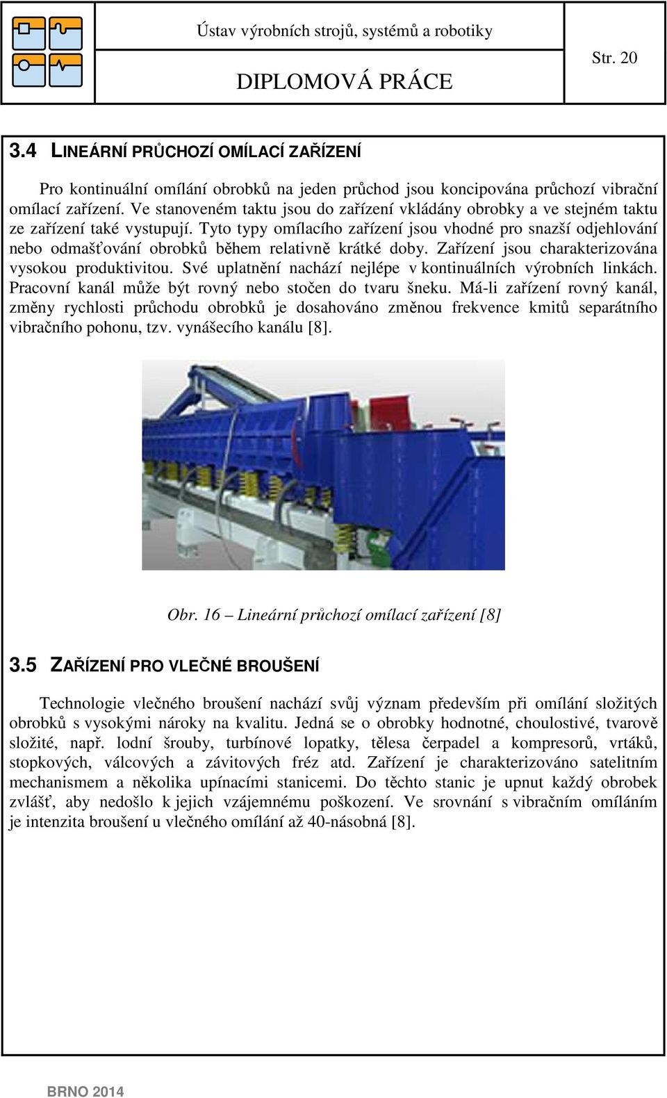 Tyto tyy omílacího zařízení jsou vhodné ro snazší odjehlování nebo odmašťování obrobků během relativně krátké doby. Zařízení jsou charakterizována vysokou roduktivitou.