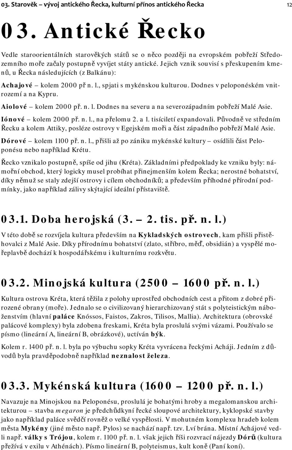 Jejich vznik souvisí s přeskupením kmenů, u Řecka následujících (z Balkánu): Achajové kolem 2000 př n. l., spjati s mykénskou kulturou. Dodnes v peloponéském vnitrozemí a na Kypru.