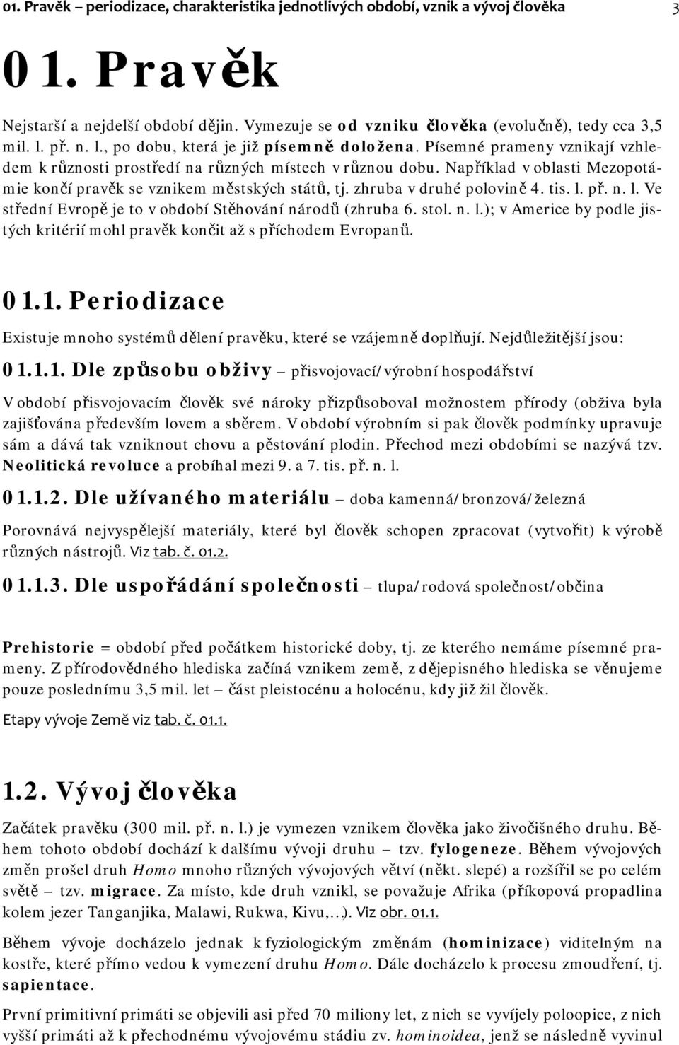 Například v oblasti Mezopotámie končí pravěk se vznikem městských států, tj. zhruba v druhé polovině 4. tis. l. př. n. l. Ve střední Evropě je to v období Stěhování národů (zhruba 6. stol. n. l.); v Americe by podle jistých kritérií mohl pravěk končit až s příchodem Evropanů.