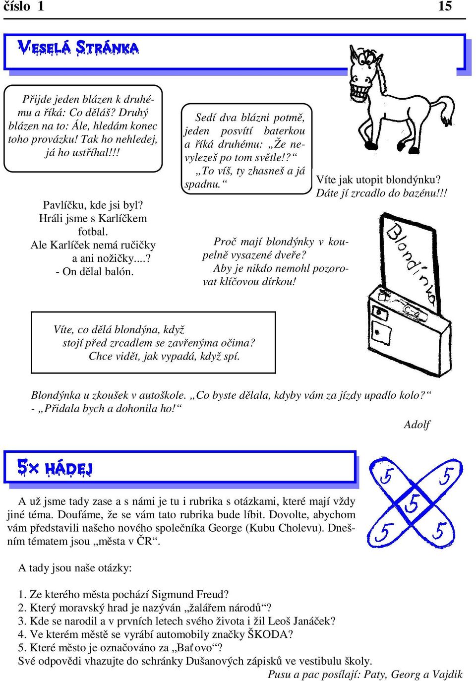 ? To víš, ty zhasneš a já spadnu. Proč mají blondýnky v koupelně vysazené dveře? Aby je nikdo nemohl pozorovat klíčovou dírkou! Víte jak utopit blondýnku? Dáte jí zrcadlo do bazénu!