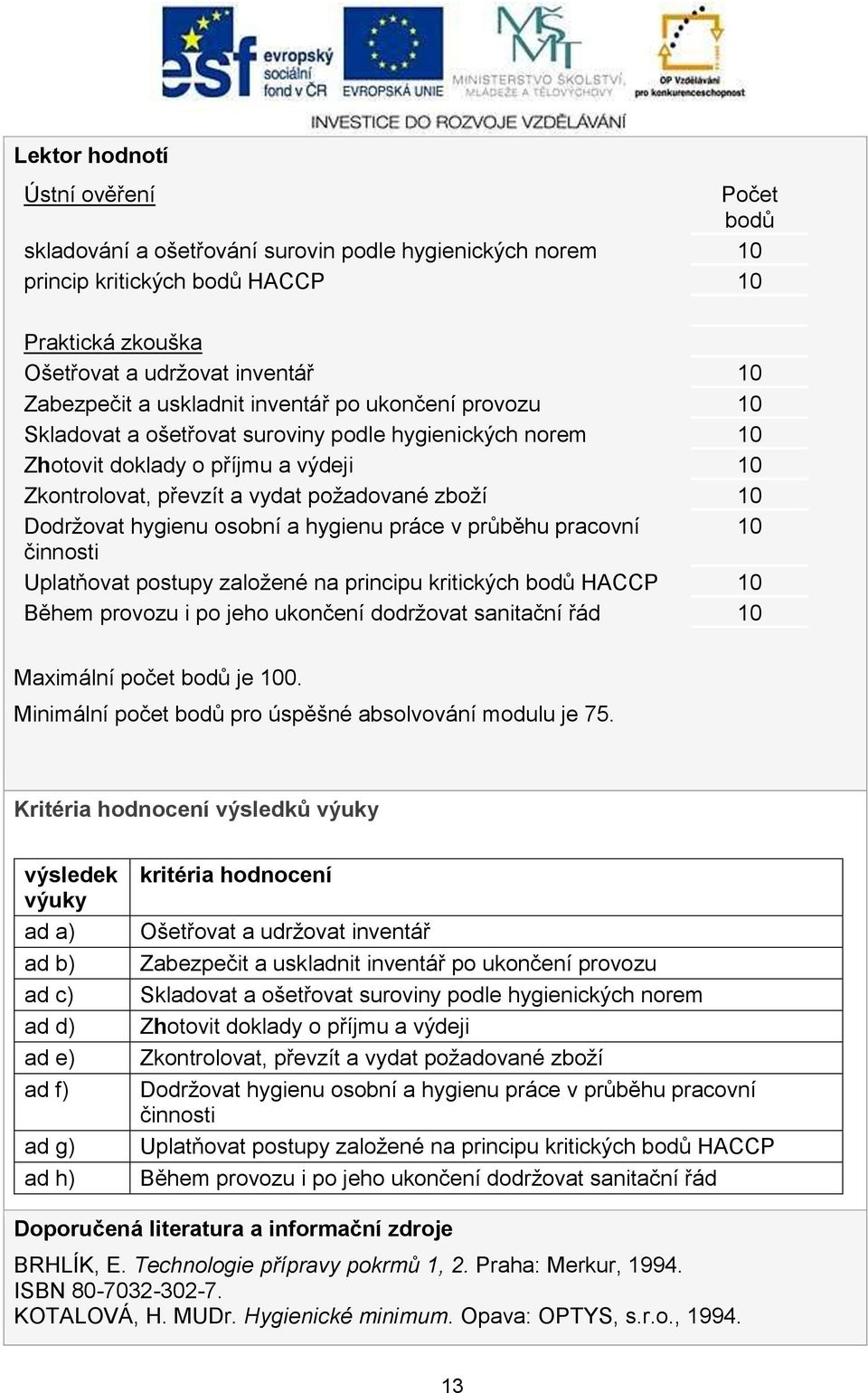 hygienu osobní a hygienu práce v průběhu pracovní 10 činnosti Uplatňovat postupy zaloţené na principu kritických bodů HACCP 10 Během provozu i po jeho ukončení dodrţovat sanitační řád 10 Maximální