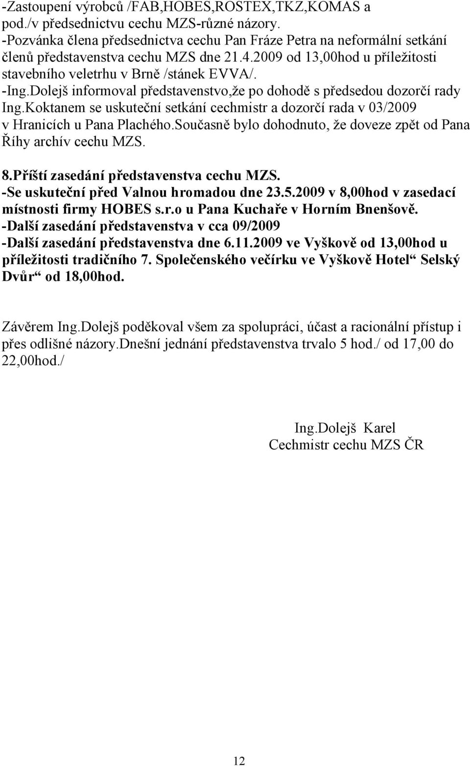 Dolejš informoval představenstvo,že po dohodě s předsedou dozorčí rady Ing.Koktanem se uskuteční setkání cechmistr a dozorčí rada v 03/2009 v Hranicích u Pana Plachého.