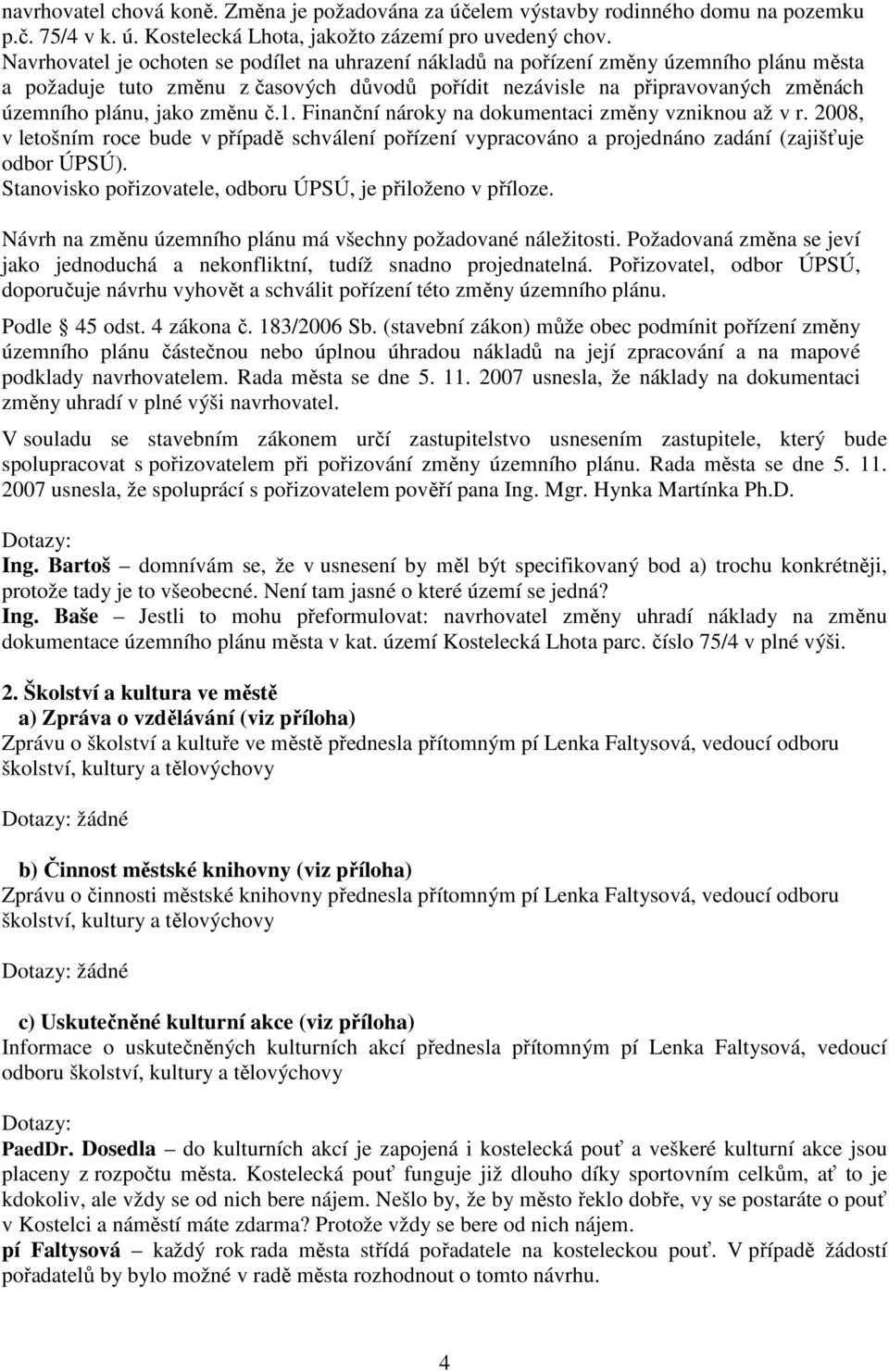 změnu č.1. Finanční nároky na dokumentaci změny vzniknou až v r. 2008, v letošním roce bude v případě schválení pořízení vypracováno a projednáno zadání (zajišťuje odbor ÚPSÚ).