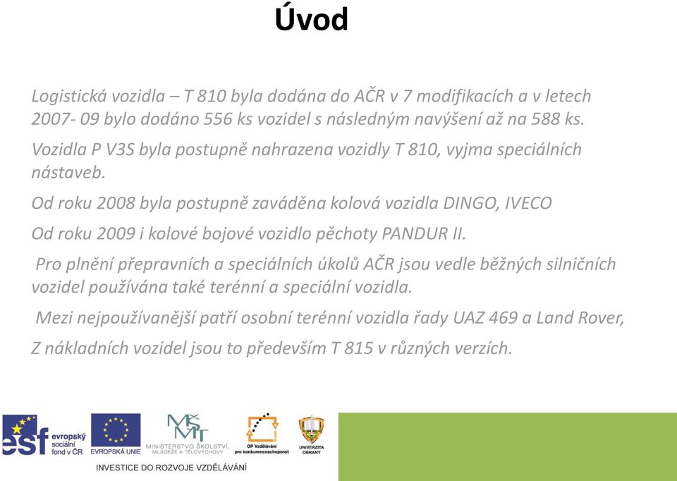 Od roku 2008 byla postupně zaváděna kolová vozidla DINGO, IVECO Od roku 2009 i kolové bojové vozidlo pěchoty PANDUR II.