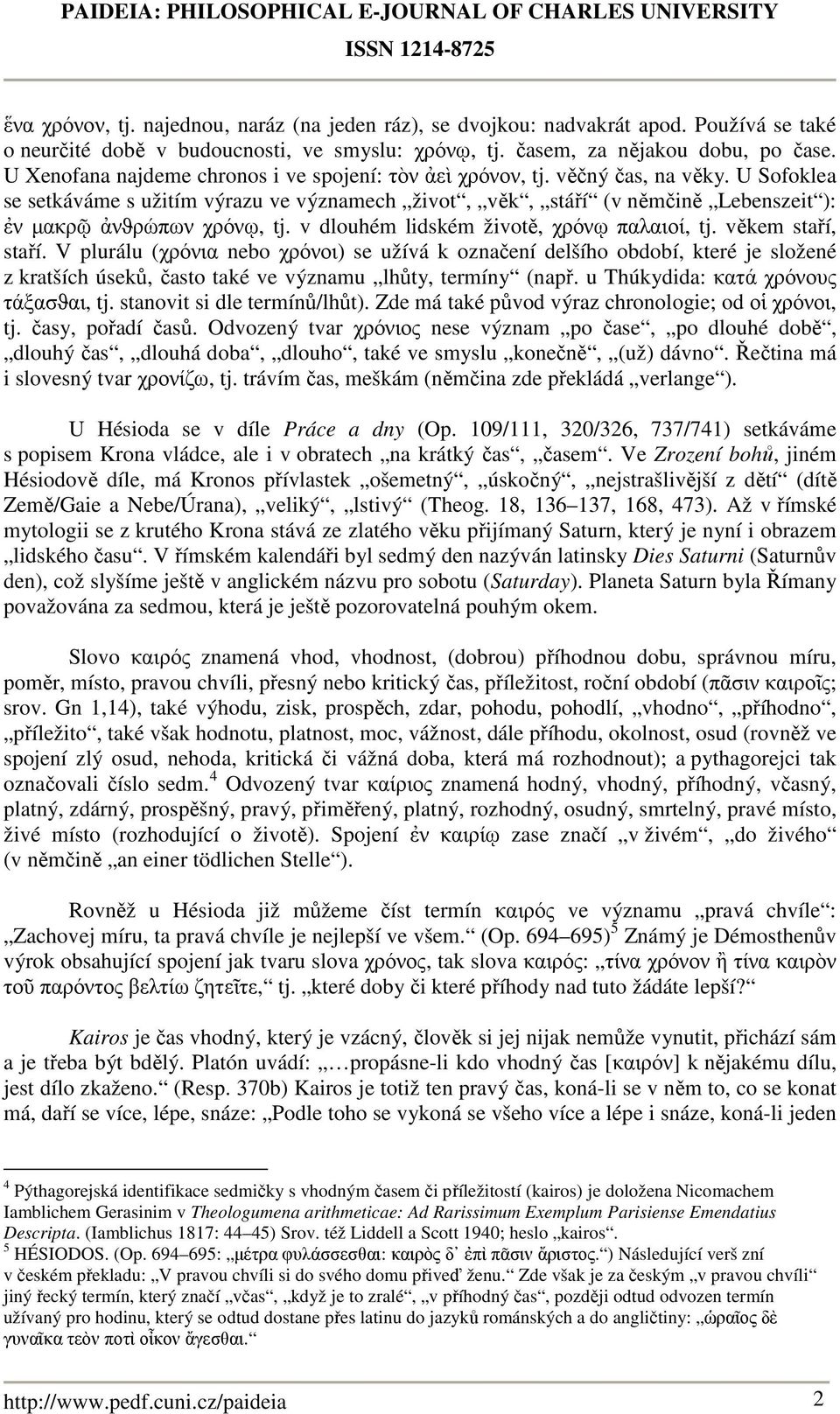 U Sofoklea se setkáváme s užitím výrazu ve významech život, věk, stáří (v němčině Lebenszeit ): ἐν µακρῷ ἀνϑρώπων χρόνῳ, tj. v dlouhém lidském životě, χρόνῳ παλαιοί, tj. věkem staří, staří.