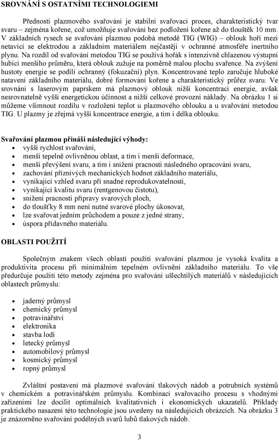 Na rozdíl od svařování metodou TIG se používá hořák s intenzivně chlazenou výstupní hubicí menšího průměru, která oblouk zužuje na poměrně malou plochu svařence.