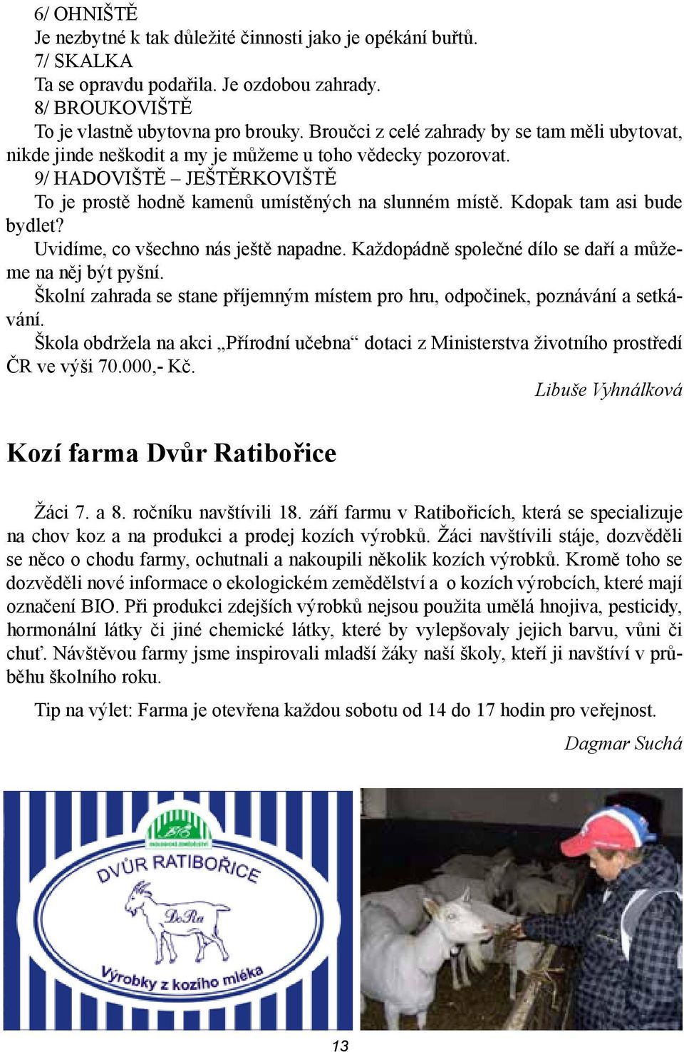 Kdopak tam asi bude bydlet? Uvidíme, co všechno nás ještě napadne. Každopádně společné dílo se daří a můžeme na něj být pyšní.