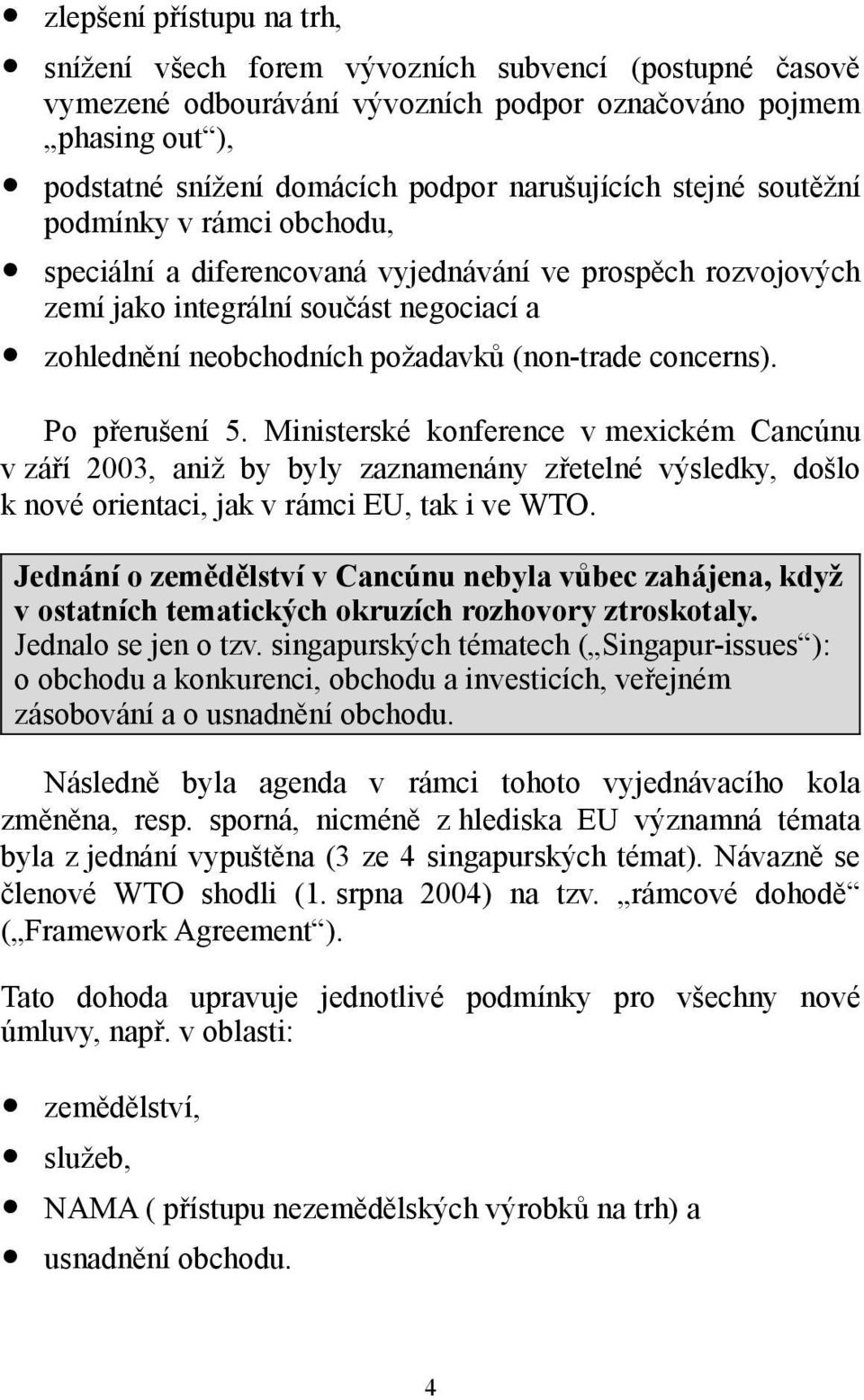 Po přerušení 5. Ministerské konference v mexickém Cancúnu v září 2003, aniž by byly zaznamenány zřetelné výsledky, došlo k nové orientaci, jak v rámci EU, tak i ve WTO.