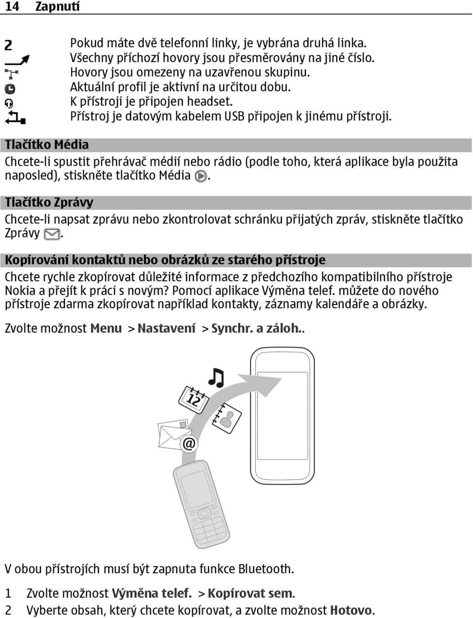 Tlačítko Média Chcete-li spustit přehrávač médií nebo rádio (podle toho, která aplikace byla použita naposled), stiskněte tlačítko Média.