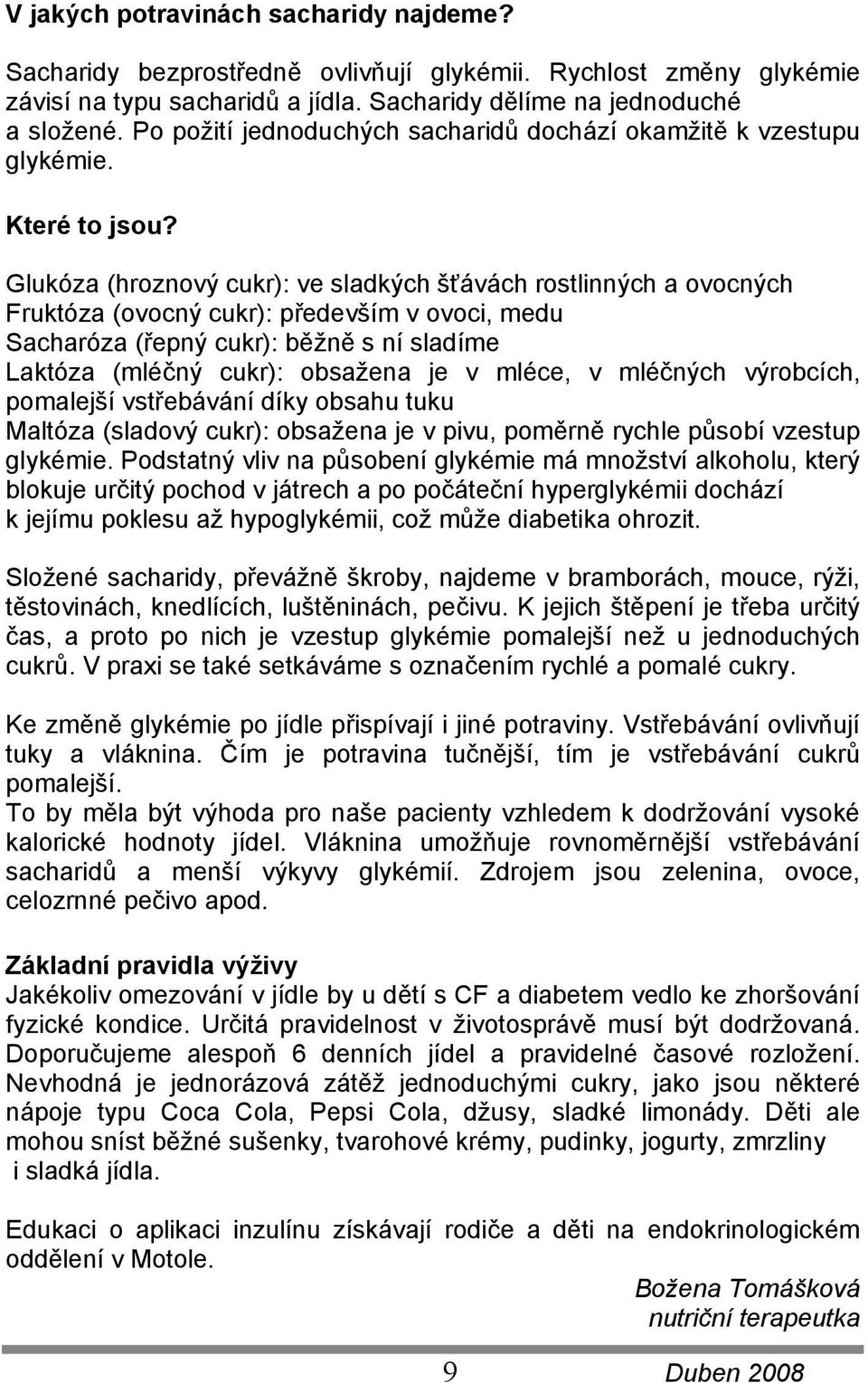 Glukóza (hroznový cukr): ve sladkých šťávách rostlinných a ovocných Fruktóza (ovocný cukr): především v ovoci, medu Sacharóza (řepný cukr): běžně s ní sladíme Laktóza (mléčný cukr): obsažena je v