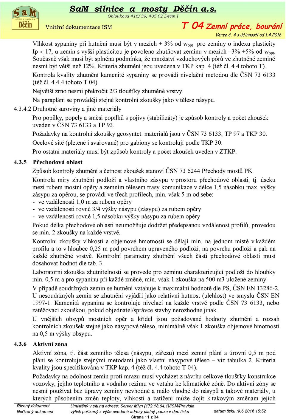 Kontrola kvality zhutnění kamenité sypaniny se provádí nivelační metodou dle ČSN 73 6133 (též čl. 4.4.4 tohoto T 04). Největší zrno nesmí překročit 2/3 tloušťky zhutněné vrstvy.