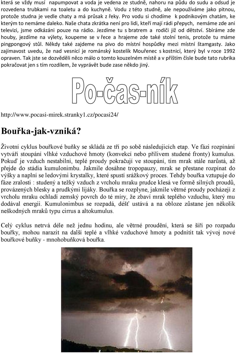 Naše chata zkrátka není pro lidi, kteří mají rádi přepych, nemáme zde ani televizi, jsme odkázáni pouze na rádio. Jezdíme tu s bratrem a rodiči již od dětství.