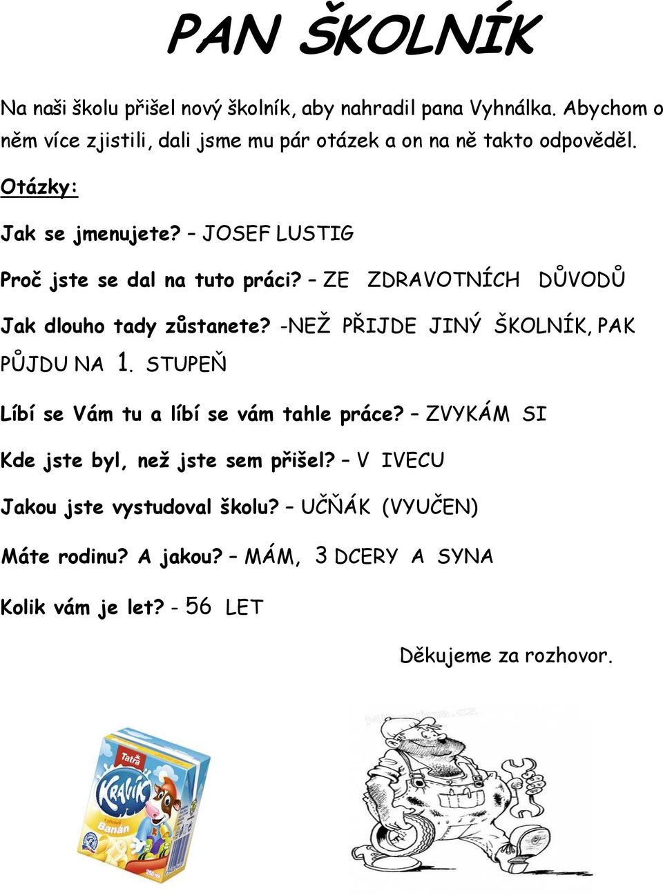 JOSEF LUSTIG Proč jste se dal na tuto práci? ZE ZDRAVOTNÍCH DŮVODŮ Jak dlouho tady zůstanete? -NEŽ PŘIJDE JINÝ ŠKOLNÍK, PAK PŮJDU NA 1.