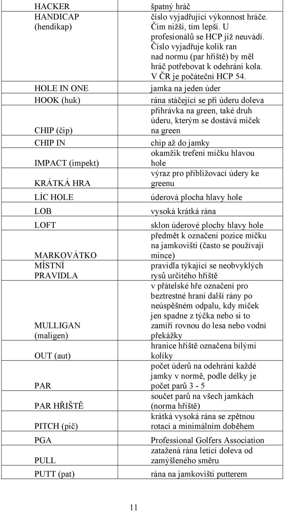 Číslo vyjadřuje kolik ran nad normu (par hřiště) by měl hráč potřebovat k odehrání kola. V ČR je počáteční HCP 54.