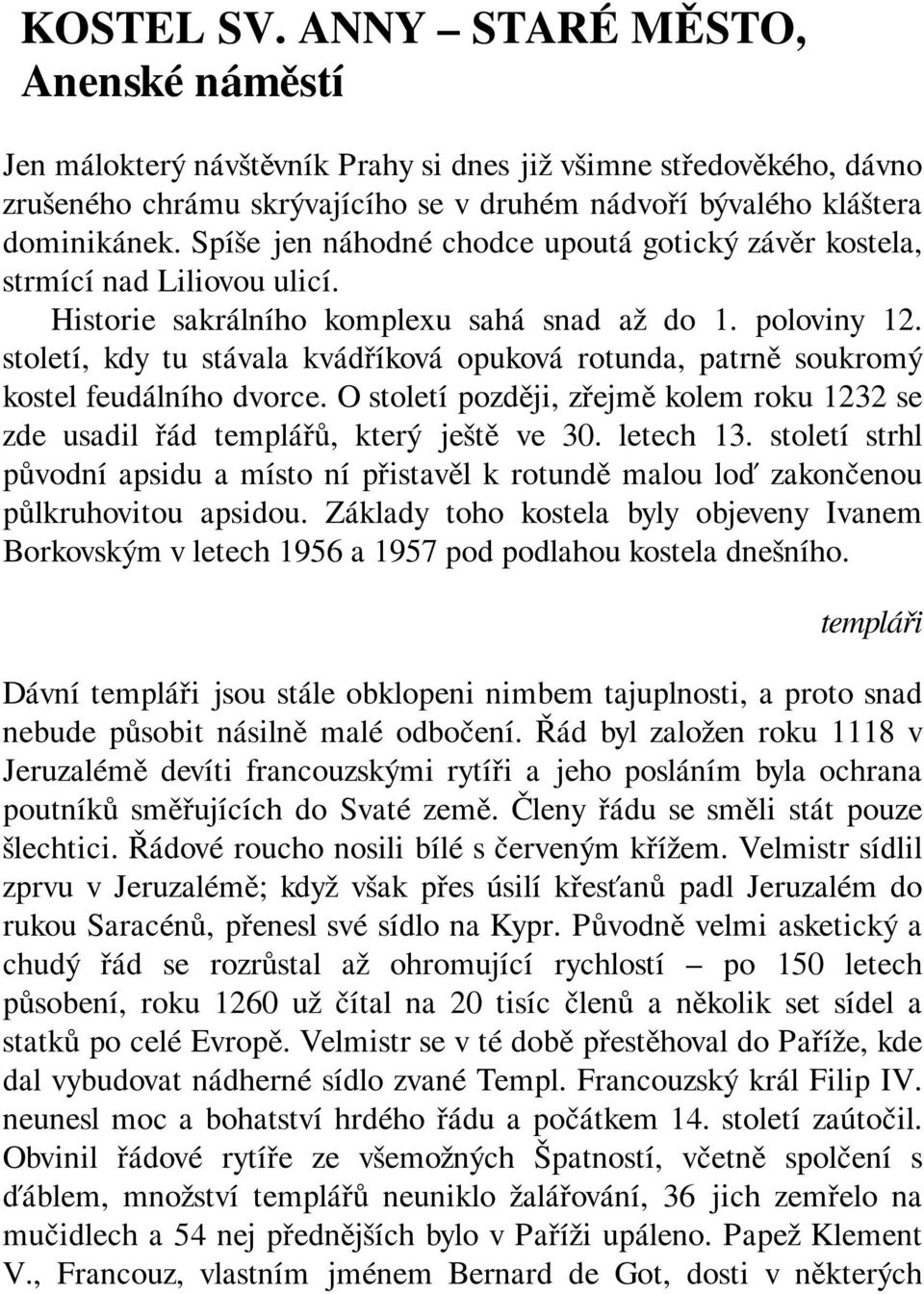 století, kdy tu stávala kvádříková opuková rotunda, patrně soukromý kostel feudálního dvorce. O století později, zřejmě kolem roku 1232 se zde usadil řád templářů, který ještě ve 30. letech 13.