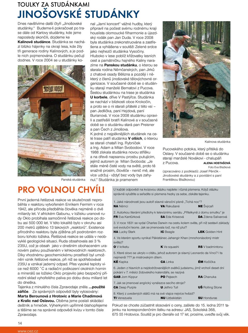 Studánka se nachází blízko hájenky na okraji lesa, kde žily tři generace rodiny Kalinových, a je podle nich pojmenována. O studánku pečují dodnes.