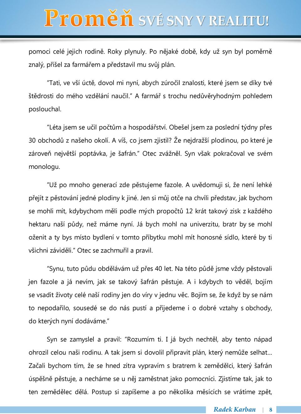 Léta jsem se učil počtům a hospodářství. Obešel jsem za poslední týdny přes 30 obchodů z našeho okolí. A víš, co jsem zjistil? Že nejdražší plodinou, po které je zároveň největší poptávka, je šafrán.