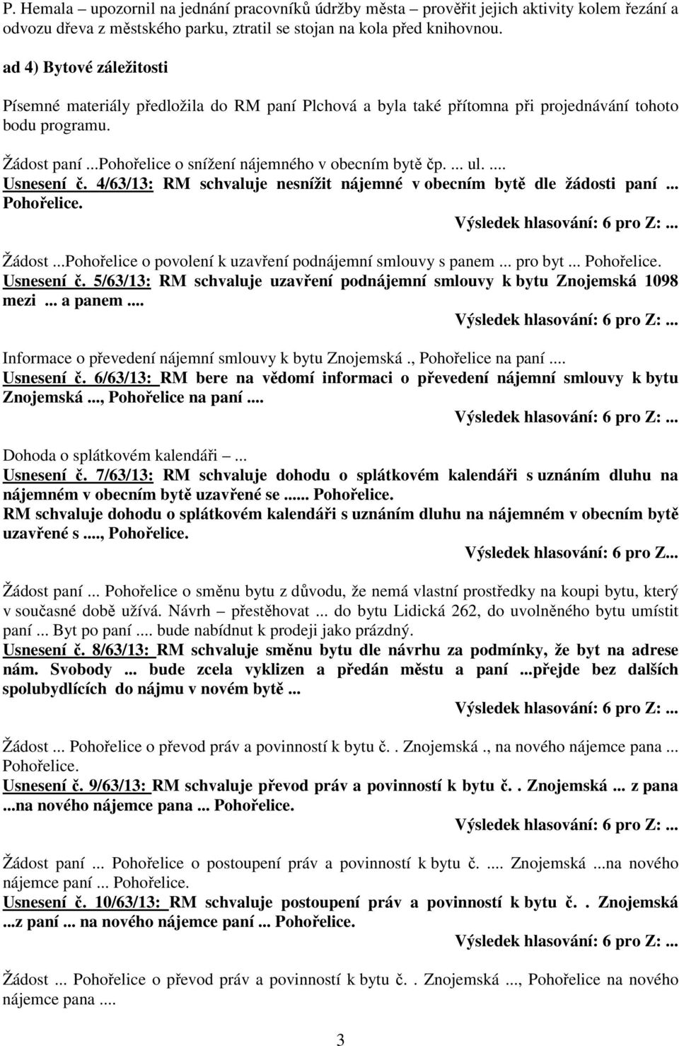 ... Usnesení č. 4/63/13: RM schvaluje nesnížit nájemné v obecním bytě dle žádosti paní... Pohořelice. Žádost...Pohořelice o povolení k uzavření podnájemní smlouvy s panem... pro byt... Pohořelice. Usnesení č. 5/63/13: RM schvaluje uzavření podnájemní smlouvy k bytu Znojemská 1098 mezi.