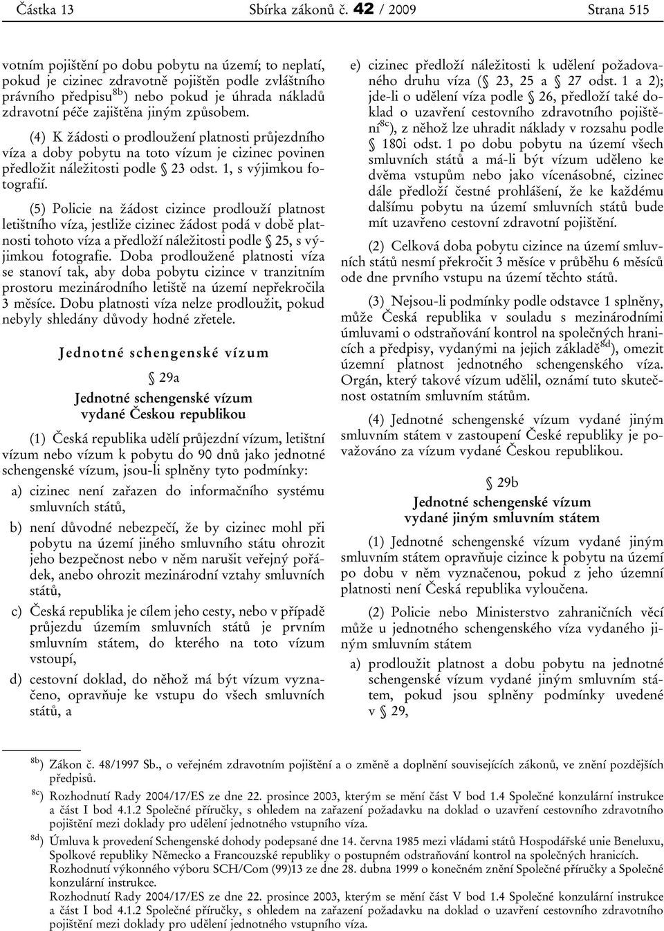 zajištěna jiným způsobem. (4) K žádosti o prodloužení platnosti průjezdního víza a doby pobytu na toto vízum je cizinec povinen předložit náležitosti podle 23 odst. 1, s výjimkou fotografií.