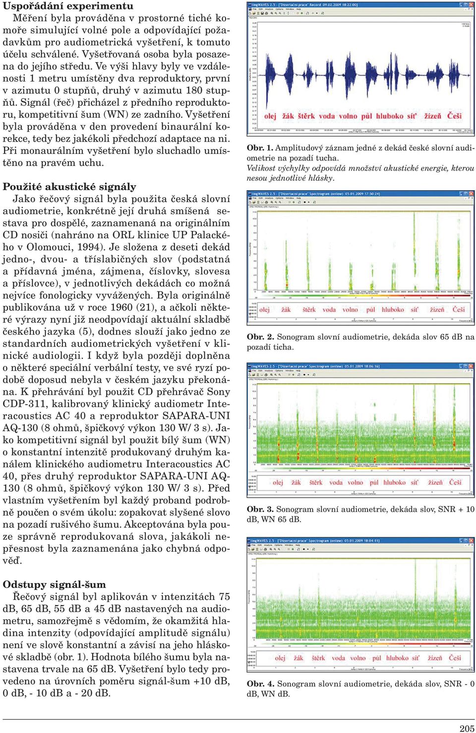 Signál (řeč) přicházel z předního reproduktoru, kompetitivní šum (WN) ze zadního. Vyšetření byla prováděna v den provedení binaurální korekce, tedy bez jakékoli předchozí adaptace na ni.