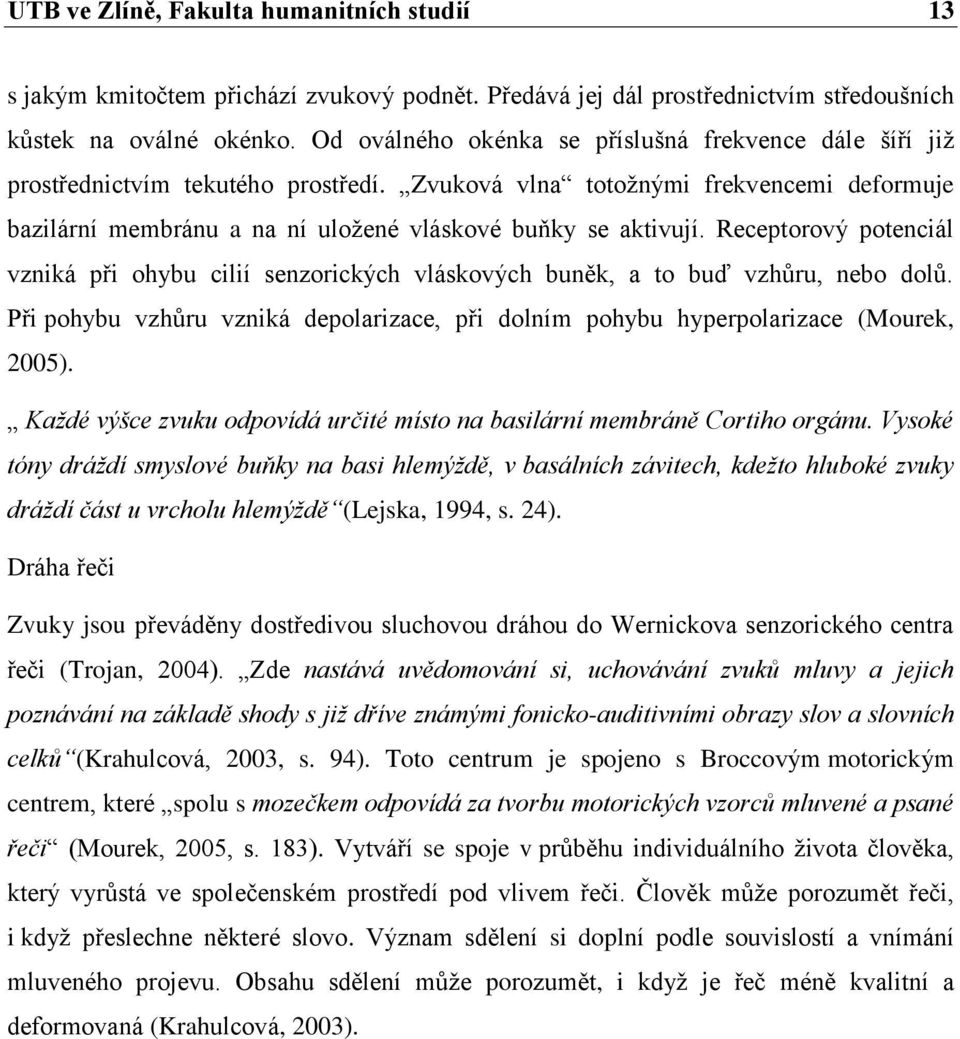 Receptorový potenciál vzniká při ohybu cilií senzorických vláskových buněk, a to buď vzhůru, nebo dolů. Při pohybu vzhůru vzniká depolarizace, při dolním pohybu hyperpolarizace (Mourek, 2005).