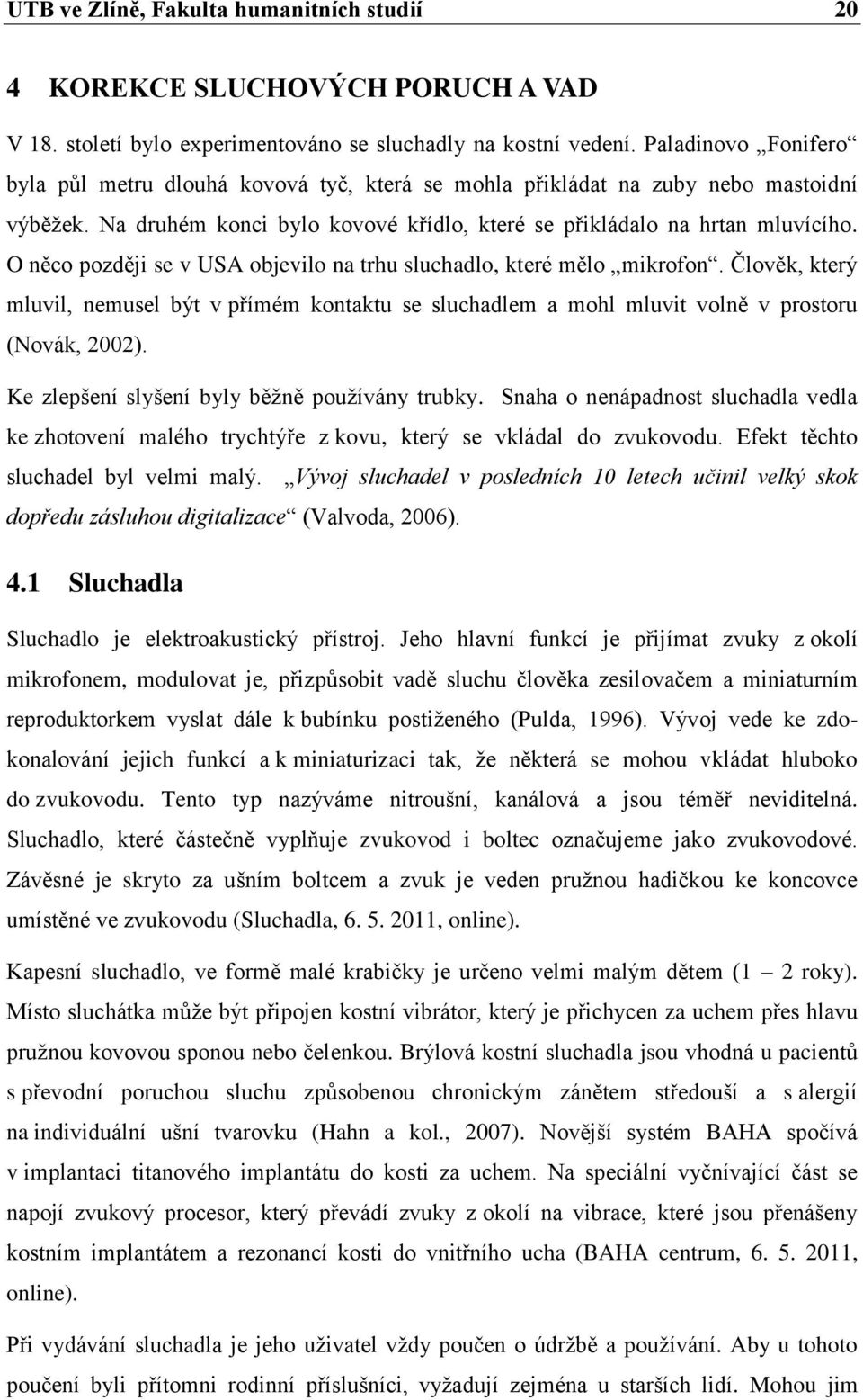 O něco později se v USA objevilo na trhu sluchadlo, které mělo mikrofon. Člověk, který mluvil, nemusel být v přímém kontaktu se sluchadlem a mohl mluvit volně v prostoru (Novák, 2002).