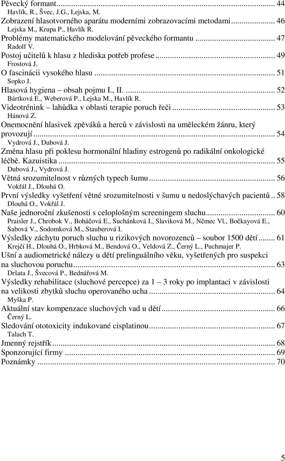 Hlasová hygiena obsah pojmu I., II.... 52 Bártková E., Weberová P., Lejska M., Havlík R. Videotrénink lahůdka v oblasti terapie poruch řeči... 53 Hánová Z.