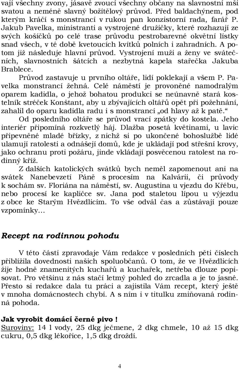 A potom již následuje hlavní průvod. Vystrojení muži a ženy ve svátečních, slavnostních šátcích a nezbytná kapela stařečka Jakuba Brablece. Průvod zastavuje u prvního oltáře, lidí poklekají a všem P.