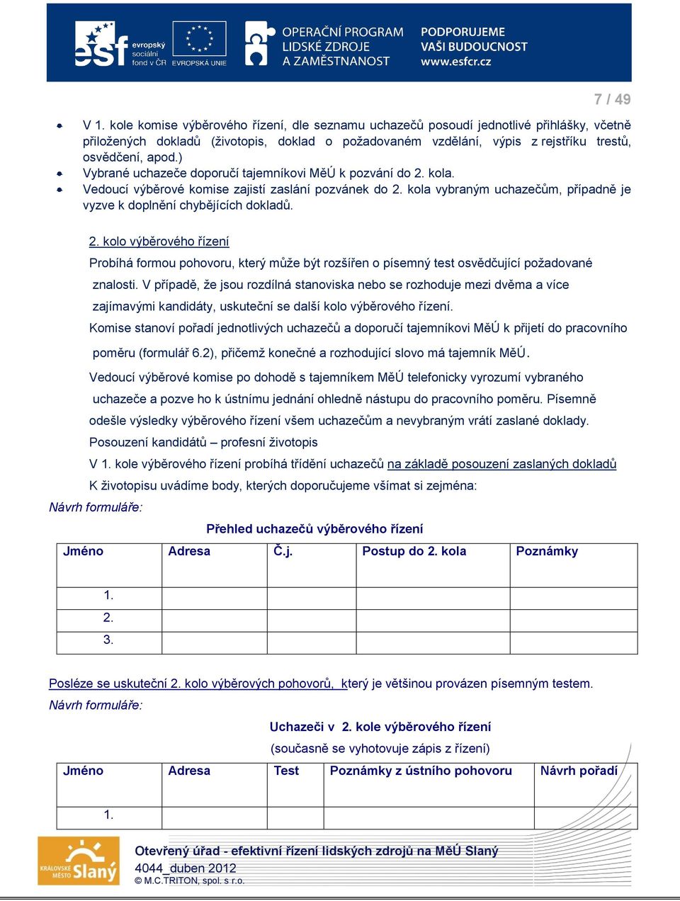 ) Vybrané uchazeče doporučí tajemníkovi MěÚ k pozvání do 2. kola. Vedoucí výběrové komise zajistí zaslání pozvánek do 2. kola vybraným uchazečům, případně je vyzve k doplnění chybějících dokladů. 2. kolo výběrového řízení Probíhá formou pohovoru, který může být rozšířen o písemný test osvědčující požadované znalosti.