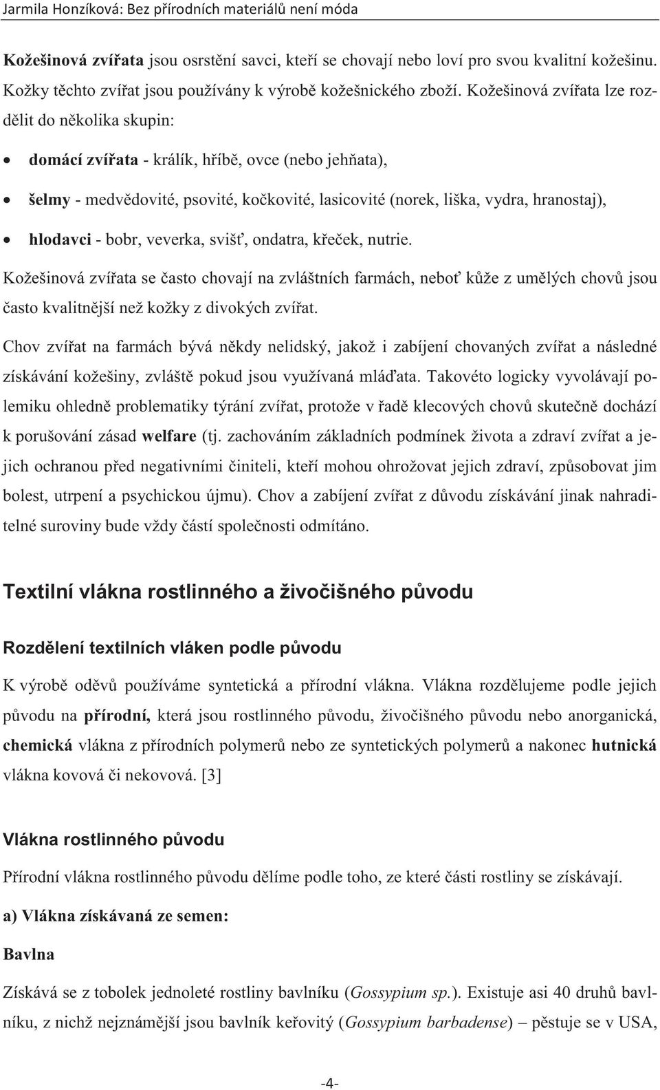 - bobr, veverka, svišť, ondatra, křeček, nutrie. Kožešinová zvířata se často chovají na zvláštních farmách, neboť kůže z umělých chovů jsou často kvalitnější než kožky z divokých zvířat.