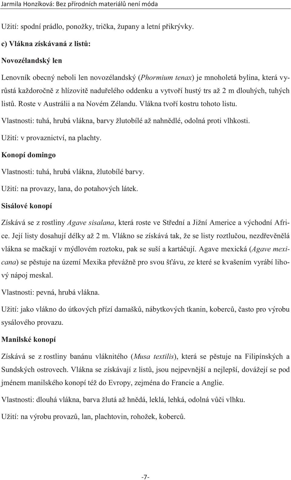 trs až 2 m dlouhých, tuhých listů. Roste v Austrálii a na Novém Zélandu. Vlákna tvoří kostru tohoto listu. Vlastnosti: tuhá, hrubá vlákna, barvy žlutobílé až nahnědlé, odolná proti vlhkosti.