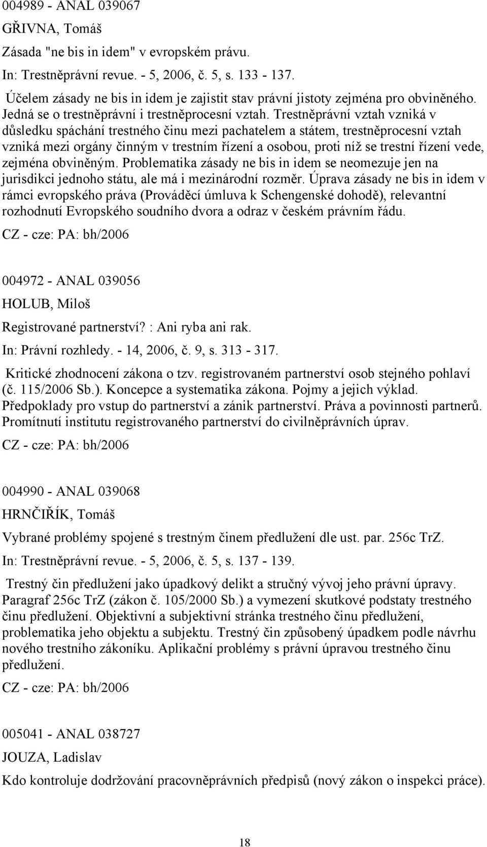 Trestněprávní vztah vzniká v důsledku spáchání trestného činu mezi pachatelem a státem, trestněprocesní vztah vzniká mezi orgány činným v trestním řízení a osobou, proti níž se trestní řízení vede,