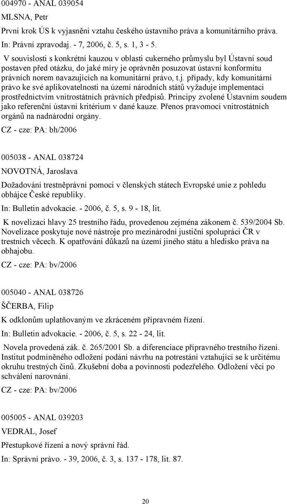 právo, t.j. případy, kdy komunitární právo ke své aplikovatelnosti na území národních států vyžaduje implementaci prostřednictvím vnitrostátních právních předpisů.