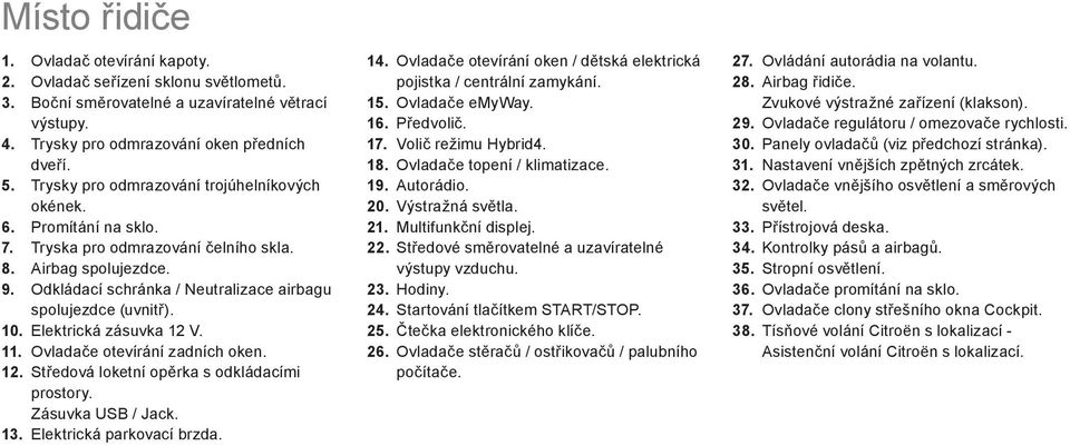 10. Elektrická zásuvka 12 V. 11. Ovladače otevírání zadních oken. 12. St edová loketní opěrka s odkládacími prostory. Zásuvka USB / Jack. 13. Elektrická parkovací brzda. 14.