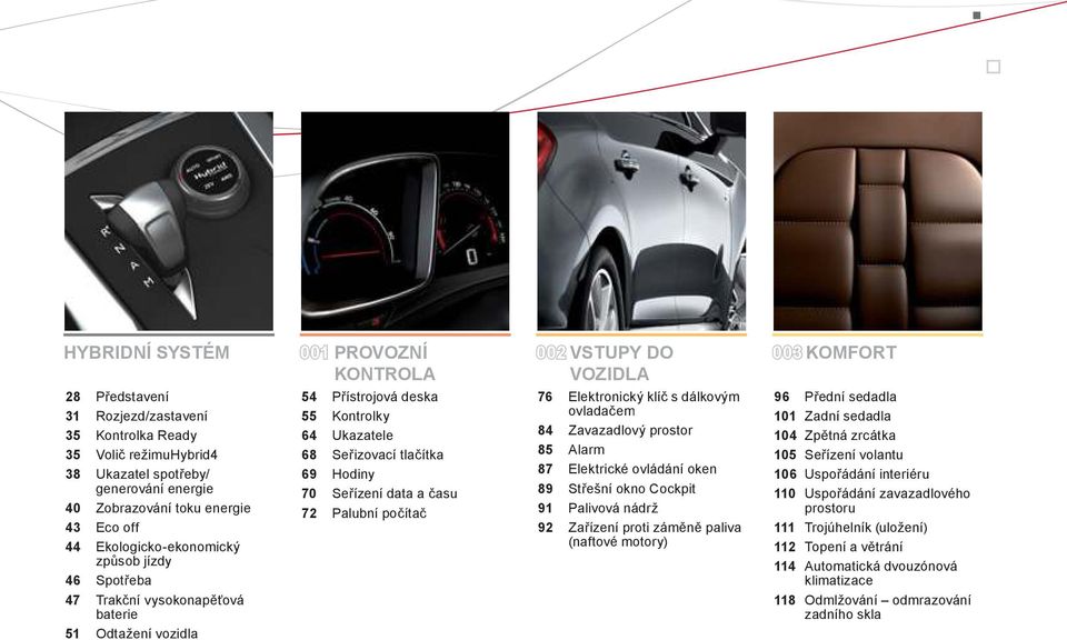 tlačítka 69 Hodiny 70 Se ízení data a času 72 Palubní počítač 76 Elektronický klíč s dálkovým ovladačem 84 Zavazadlový prostor 85 Alarm 87 Elektrické ovládání oken 89 St ešní okno Cockpit 91 Palivová
