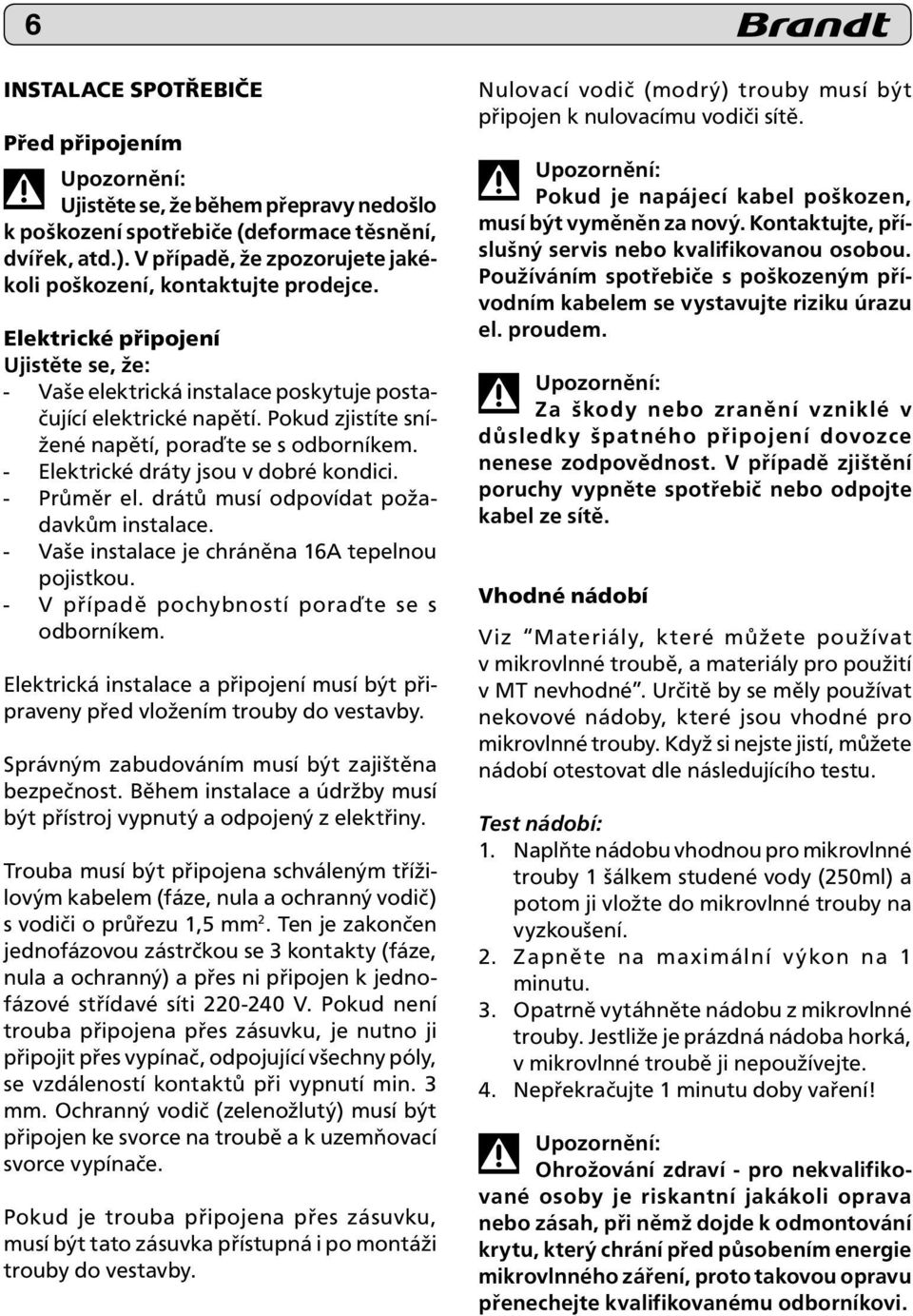 Pokud zjistíte snížené napětí, poraďte se s odborníkem. - Elektrické dráty jsou v dobré kondici. - Průměr el. drátů musí odpovídat požadavkům instalace.