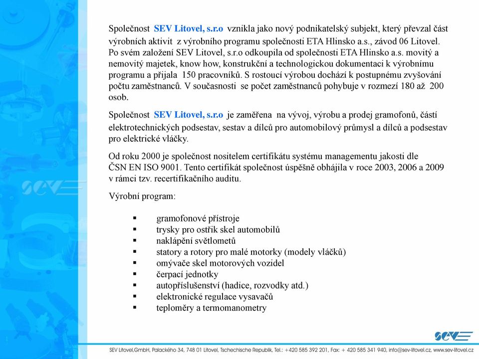 S rostoucí výrobou dochází k postupnému zvyšování počtu zaměstnanců. V současnosti se počet zaměstnanců pohybuje v rozmezí 180 až 200 osob. Společnost SEV Litovel, s.r.o je zaměřena na vývoj, výrobu a prodej gramofonů, částí elektrotechnických podsestav, sestav a dílců pro automobilový průmysl a dílců a podsestav pro elektrické vláčky.