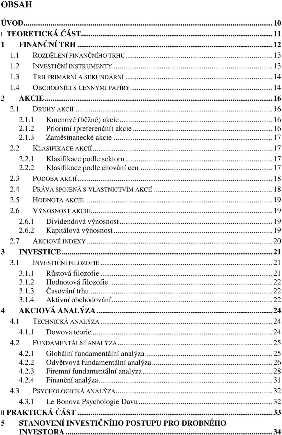 .. 17 2.2.2 Klasifikace podle chování cen... 17 2.3 PODOBA AKCIÍ... 18 2.4 PRÁVA SPOJENÁ S VLASTNICTVÍM AKCIÍ... 18 2.5 HODNOTA AKCIE... 19 2.6 VÝNOSNOST AKCIE... 19 2.6.1 Dividendová výnosnost... 19 2.6.2 Kapitálová výnosnost.