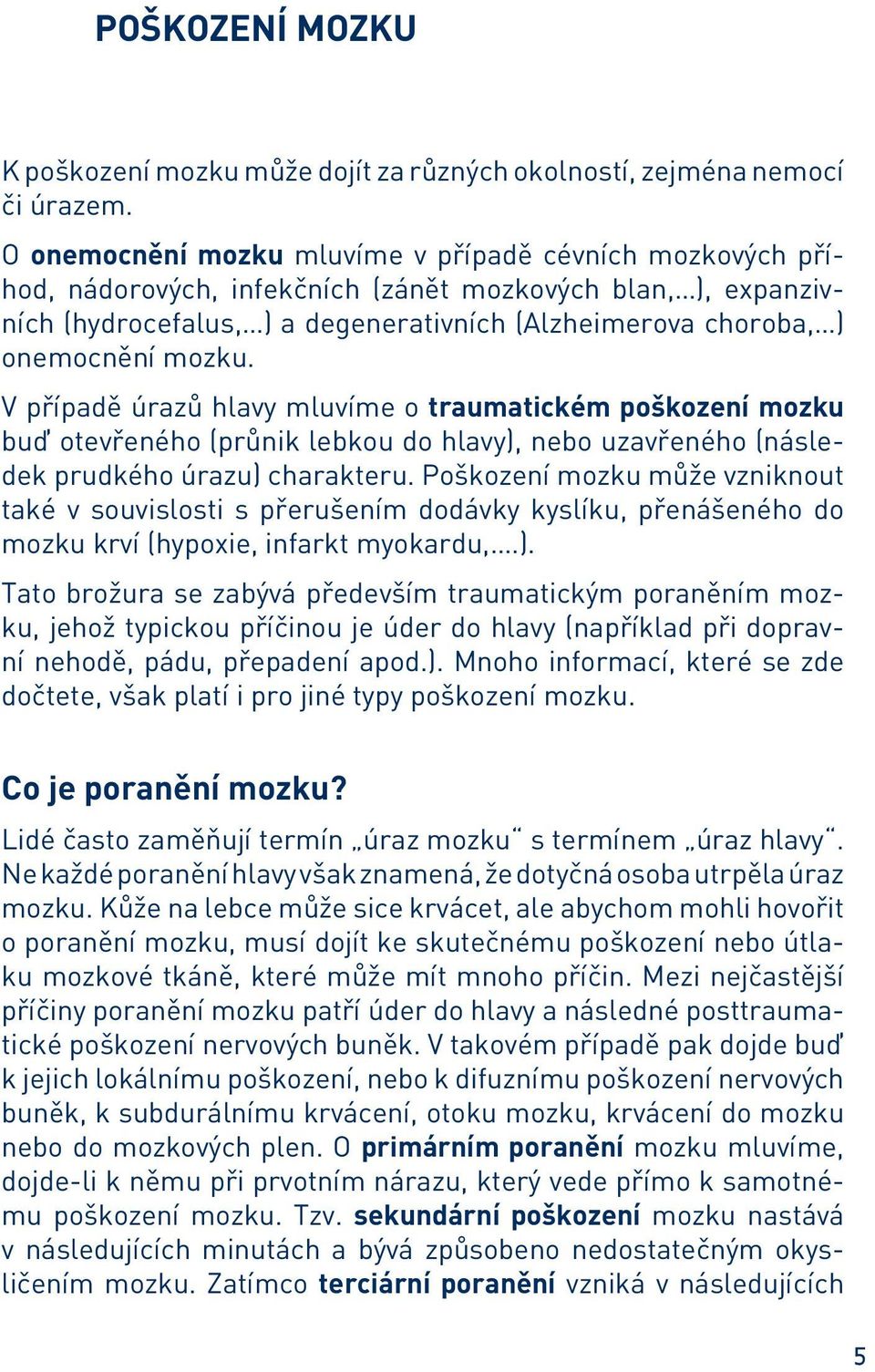 mozku. V případě úrazů hlavy mluvíme o traumatickém poškození mozku buď otevřeného (průnik lebkou do hlavy), nebo uzavřeného (následek prudkého úrazu) charakteru.