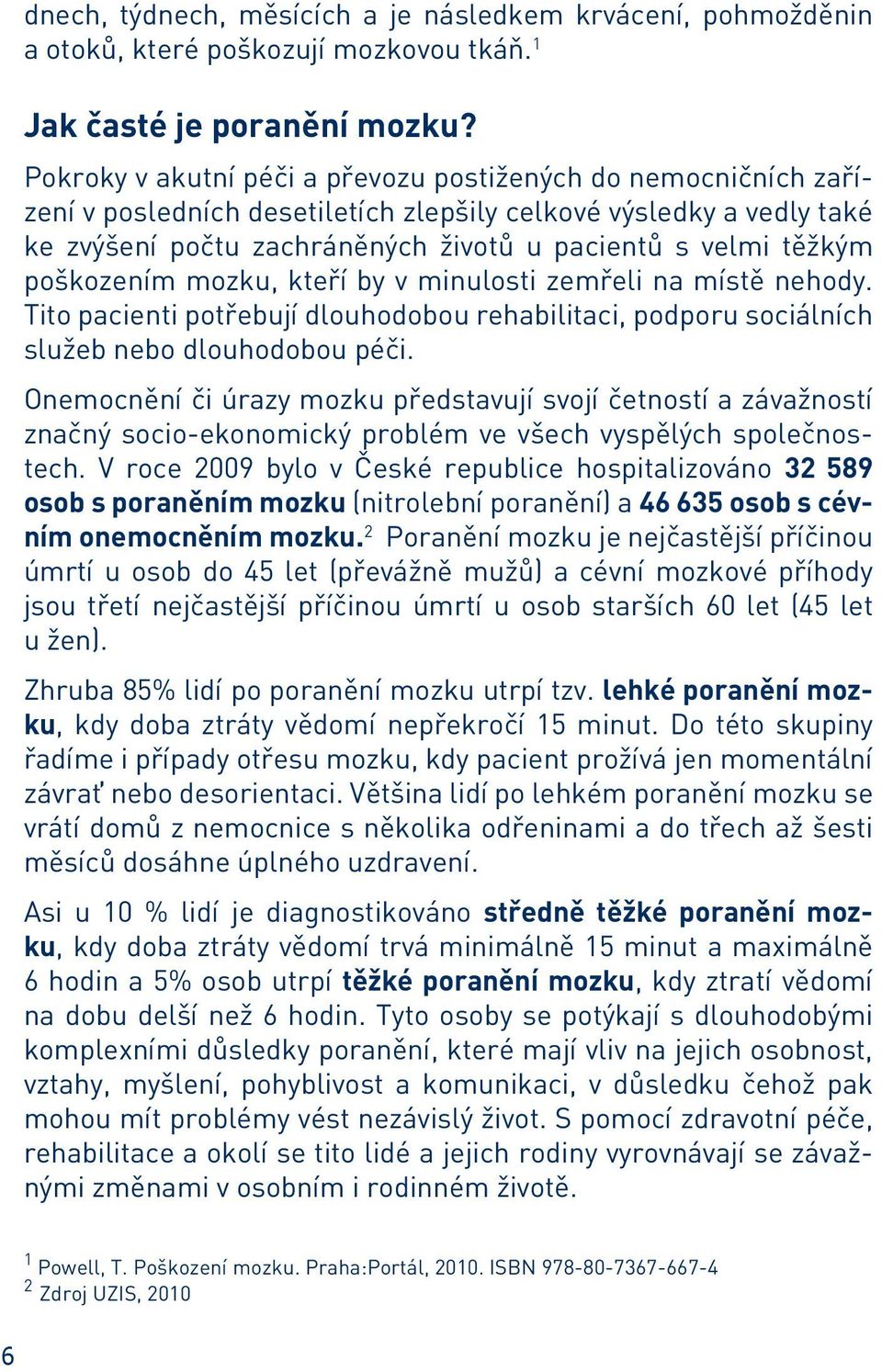 poškozením mozku, kteří by v minulosti zemřeli na místě nehody. Tito pacienti potřebují dlouhodobou rehabilitaci, podporu sociálních služeb nebo dlouhodobou péči.