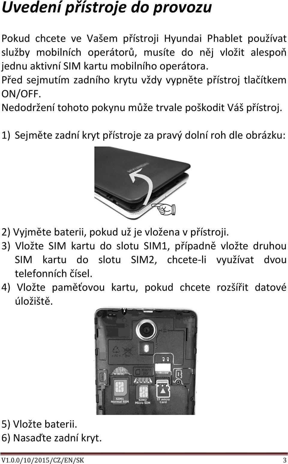 1) Sejměte zadní kryt přístroje za pravý dolní roh dle obrázku: 2) Vyjměte baterii, pokud už je vložena v přístroji.