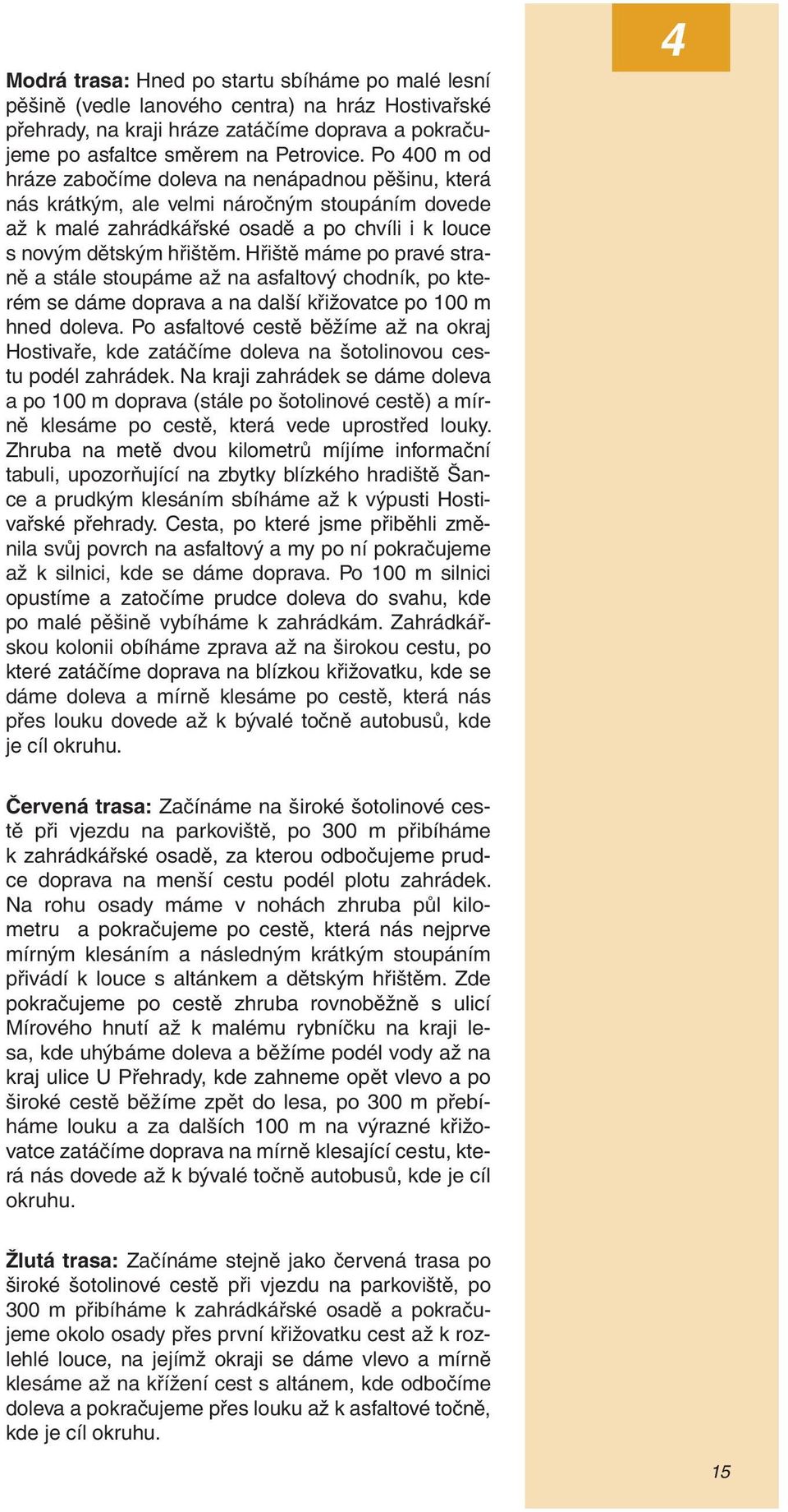 Hřiště máme po pravé straně a stále stoupáme až na asfaltový chodník, po kterém se dáme doprava a na další křižovatce po 100 m hned doleva.