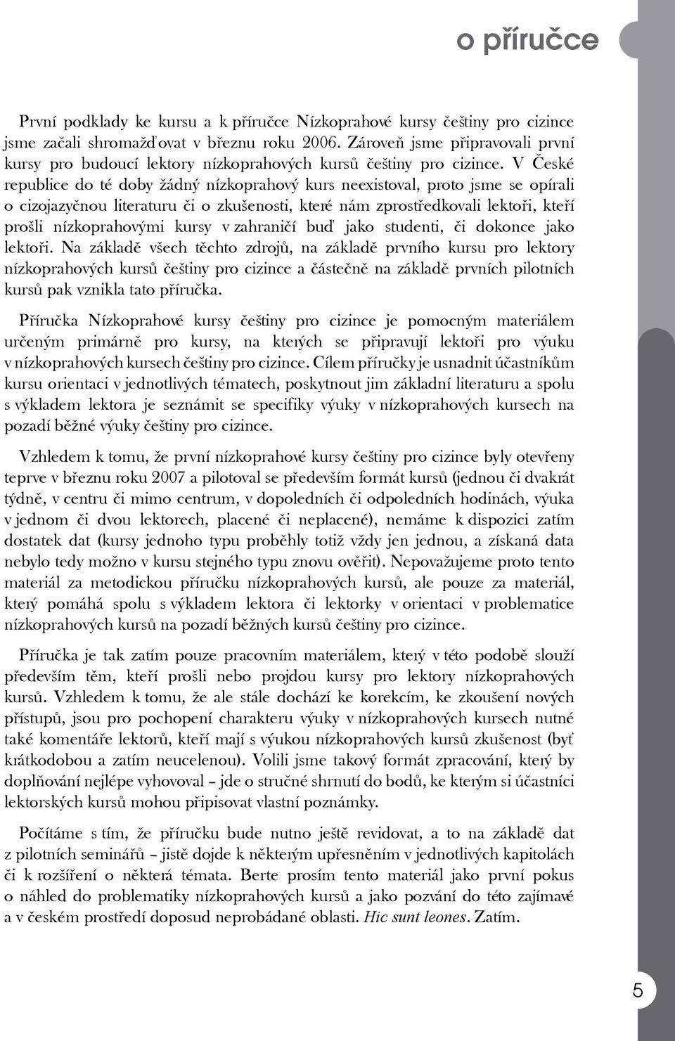 V České republice do té doby žádný nízkoprahový kurs neexistoval, proto jsme se opírali o cizojazyčnou literaturu či o zkušenosti, které nám zprostředkovali lektoři, kteří prošli nízkoprahovými kursy