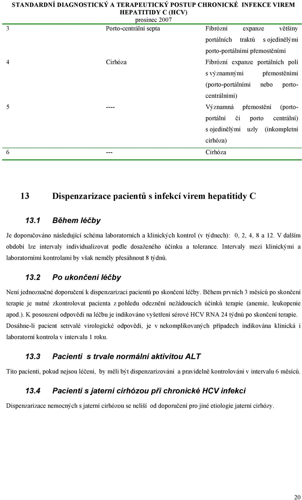 1 Během léčby Je doporučováno následující schéma laboratorních a klinických kontrol (v týdnech): 0, 2, 4, 8 a 12. V dalším období lze intervaly individualizovat podle dosaženého účinku a tolerance.