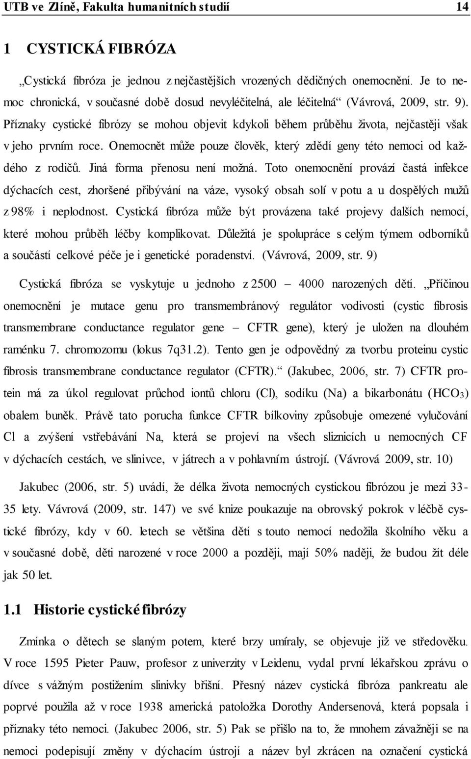 Příznaky cystické fibrózy se mohou objevit kdykoli během průběhu života, nejčastěji však v jeho prvním roce. Onemocnět může pouze člověk, který zdědí geny této nemoci od každého z rodičů.