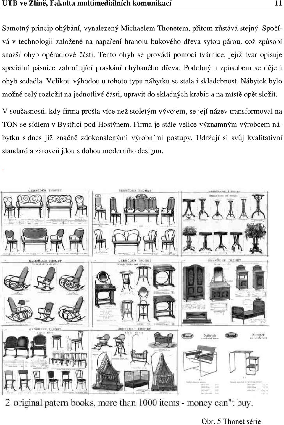 Tento ohyb se provádí pomocí tvárnice, jejíž tvar opisuje speciální pásnice zabraňující praskání ohýbaného dřeva. Podobným způsobem se děje i ohyb sedadla.