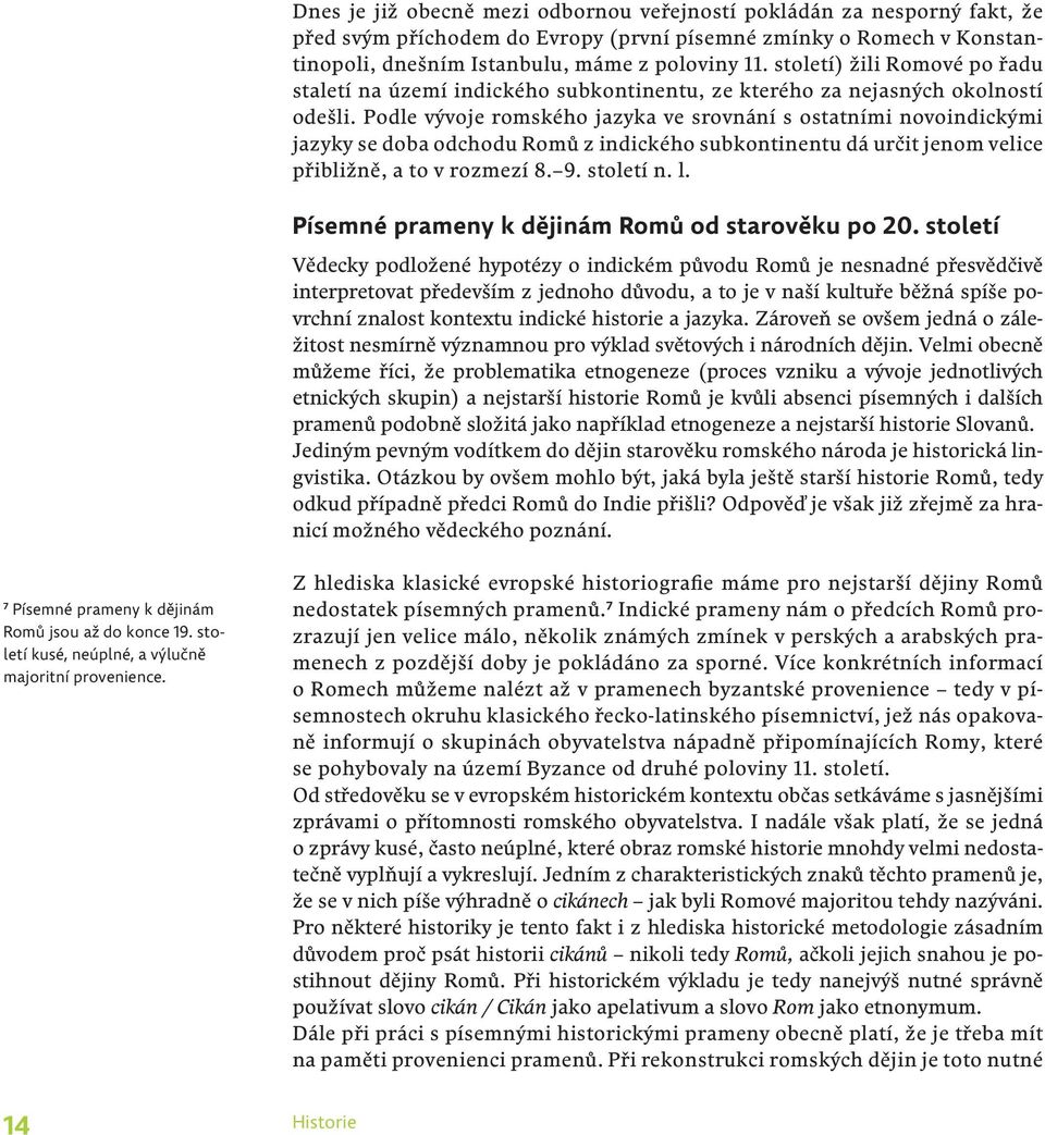 Podle vývoje romského jazyka ve srovnání s ostatními novoindickými jazyky se doba odchodu Romů z indického subkontinentu dá určit jenom velice přibližně, a to v rozmezí 8. 9. století n. l.