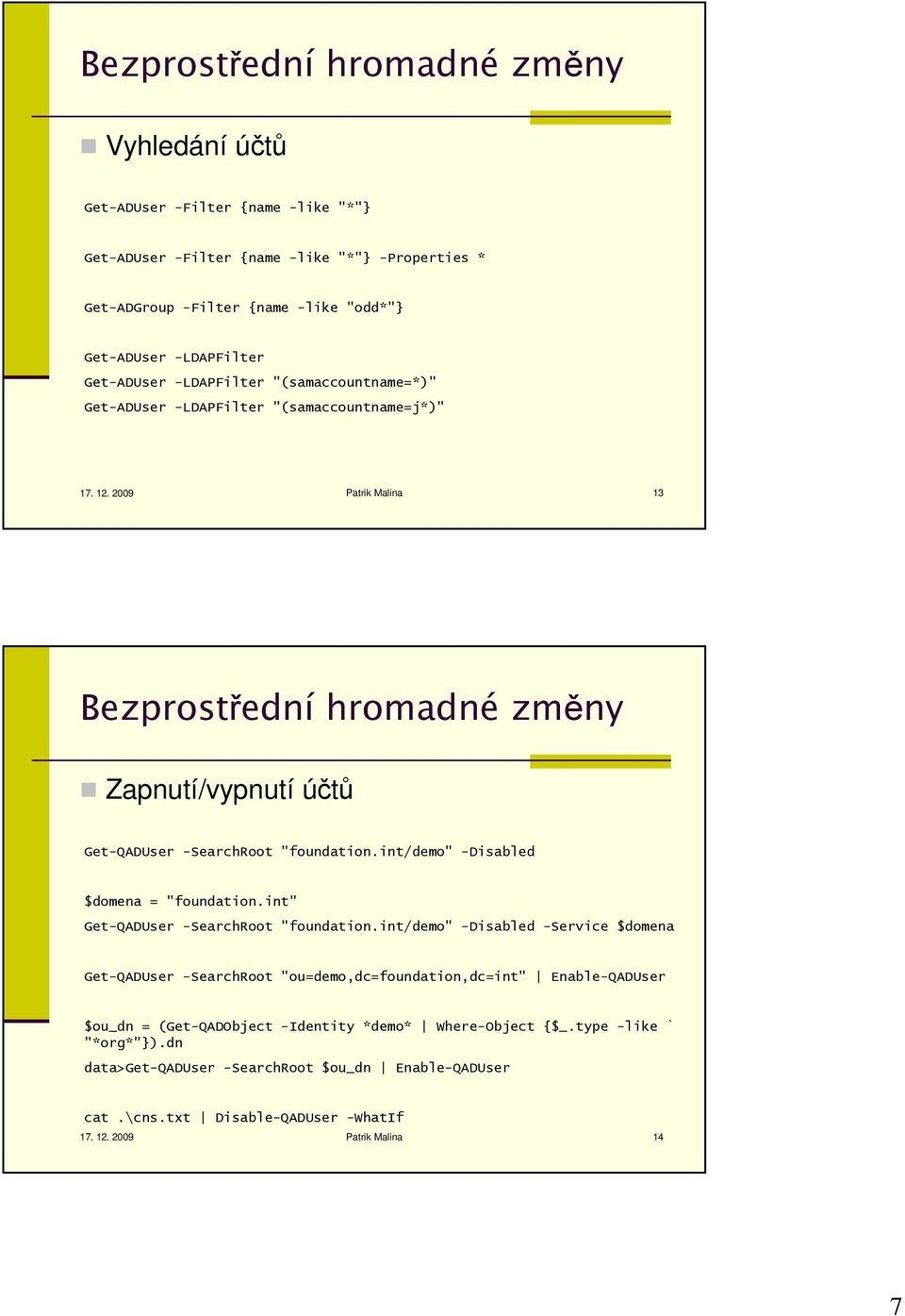 2009 Patrik Malina 13 Bezprostřední hromadné změny Zapnutí/vypnutí účtů Get-QADUser -SearchRoot "foundation.int/demo" -Disabled $domena = "foundation.int" Get-QADUser -SearchRoot "foundation.
