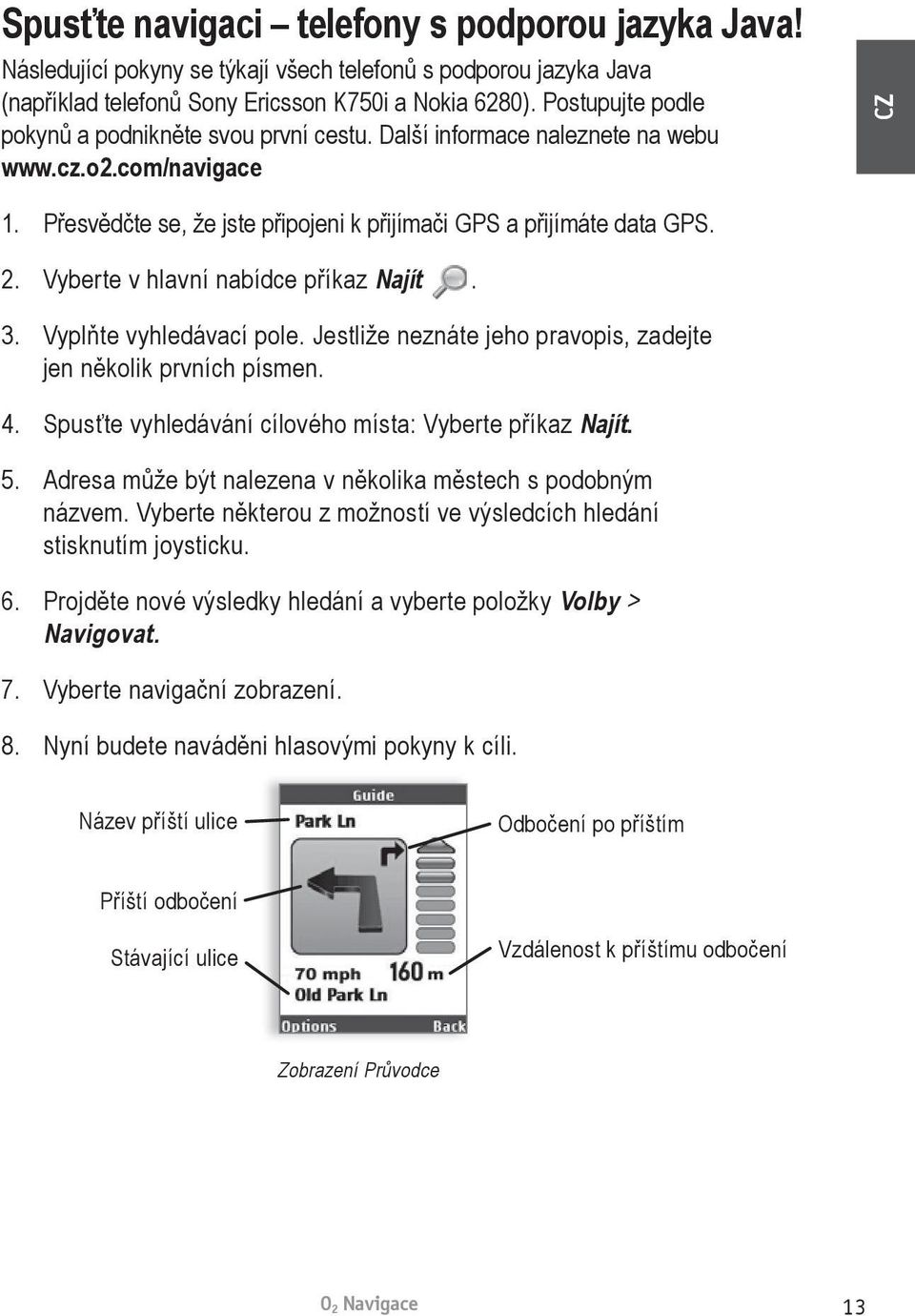 Vyberte v hlavní nabídce příkaz Najít. 3. Vyplňte vyhledávací pole. Jestliže neznáte jeho pravopis, zadejte jen několik prvních písmen. 4. Spusťte vyhledávání cílového místa: Vyberte příkaz Najít. 5.